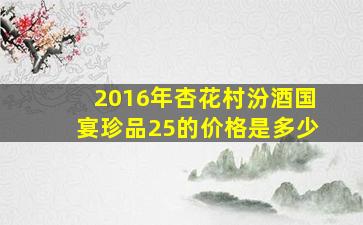 2016年杏花村汾酒国宴珍品25的价格是多少