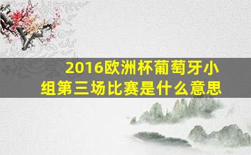 2016欧洲杯葡萄牙小组第三场比赛是什么意思