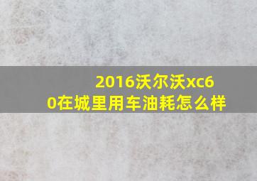 2016沃尔沃xc60在城里用车油耗怎么样