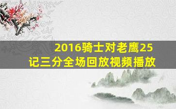 2016骑士对老鹰25记三分全场回放视频播放