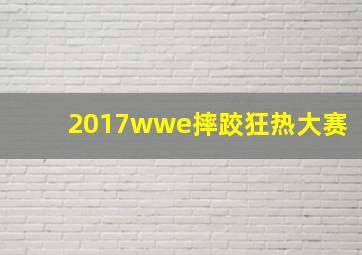 2017wwe摔跤狂热大赛