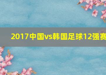 2017中国vs韩国足球12强赛