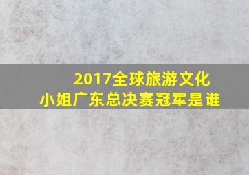 2017全球旅游文化小姐广东总决赛冠军是谁