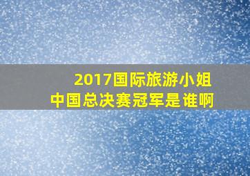 2017国际旅游小姐中国总决赛冠军是谁啊