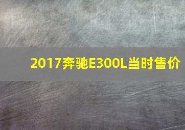 2017奔驰E300L当时售价