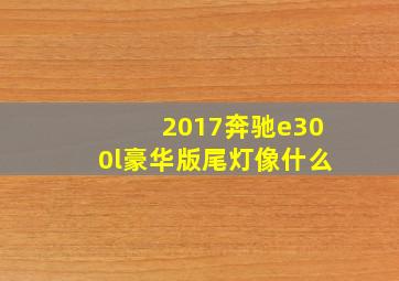 2017奔驰e300l豪华版尾灯像什么