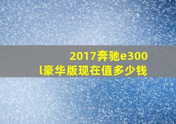 2017奔驰e300l豪华版现在值多少钱