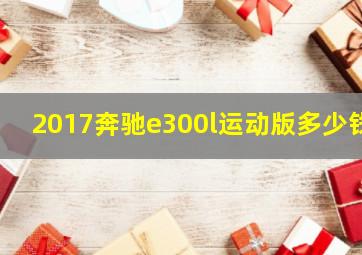 2017奔驰e300l运动版多少钱