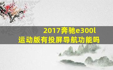 2017奔驰e300l运动版有投屏导航功能吗