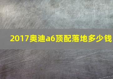 2017奥迪a6顶配落地多少钱