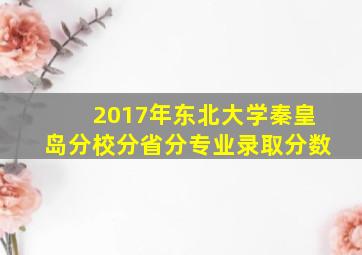 2017年东北大学秦皇岛分校分省分专业录取分数