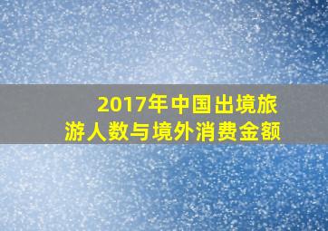 2017年中国出境旅游人数与境外消费金额