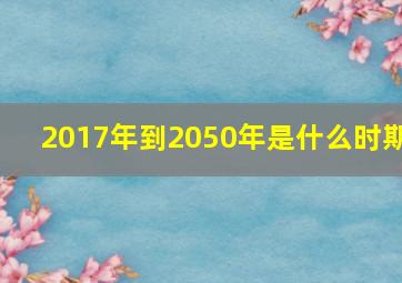 2017年到2050年是什么时期