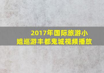 2017年国际旅游小姐巡游丰都鬼城视频播放