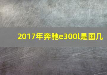 2017年奔驰e300l是国几