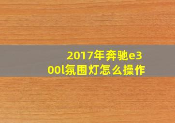 2017年奔驰e300l氛围灯怎么操作