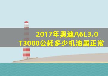 2017年奥迪A6L3.0T3000公耗多少机油属正常