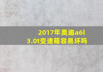 2017年奥迪a6l3.0t变速箱容易坏吗