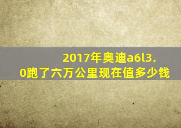 2017年奥迪a6l3.0跑了六万公里现在值多少钱