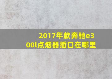 2017年款奔驰e300l点烟器插口在哪里