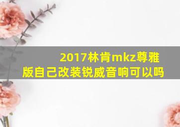 2017林肯mkz尊雅版自己改装锐威音响可以吗