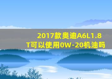 2017款奥迪A6L1.8T可以使用0W-20机油吗