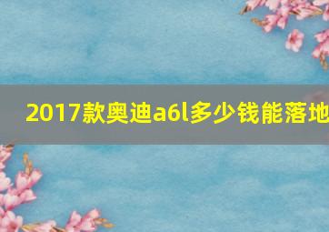 2017款奥迪a6l多少钱能落地