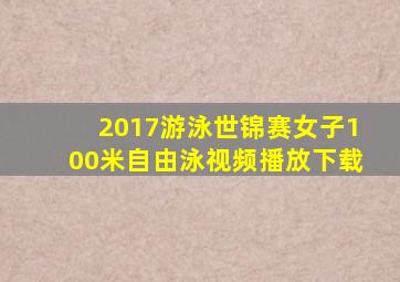 2017游泳世锦赛女子100米自由泳视频播放下载