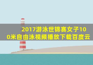 2017游泳世锦赛女子100米自由泳视频播放下载百度云