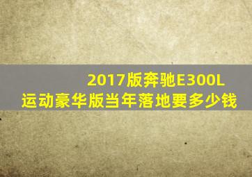 2017版奔驰E300L运动豪华版当年落地要多少钱