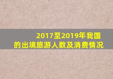 2017至2019年我国的出境旅游人数及消费情况