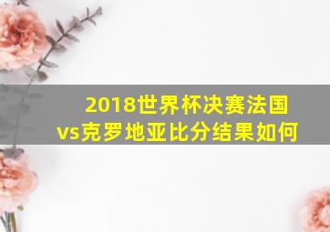 2018世界杯决赛法国vs克罗地亚比分结果如何