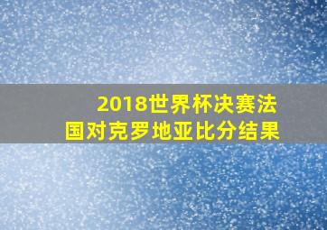 2018世界杯决赛法国对克罗地亚比分结果