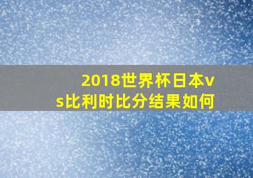 2018世界杯日本vs比利时比分结果如何