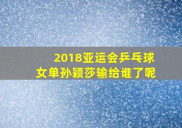 2018亚运会乒乓球女单孙颖莎输给谁了呢