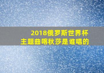 2018俄罗斯世界杯主题曲喀秋莎是谁唱的