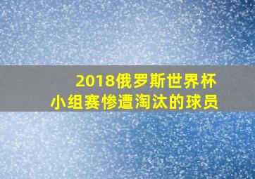 2018俄罗斯世界杯小组赛惨遭淘汰的球员