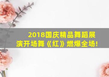 2018国庆精品舞蹈展演开场舞《红》燃爆全场!