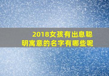 2018女孩有出息聪明寓意的名字有哪些呢