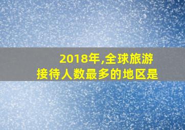 2018年,全球旅游接待人数最多的地区是