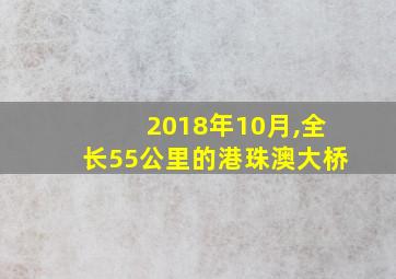 2018年10月,全长55公里的港珠澳大桥