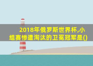 2018年俄罗斯世界杯,小组赛惨遭淘汰的卫冕冠军是()