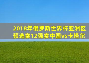 2018年俄罗斯世界杯亚洲区预选赛12强赛中国vs卡塔尔