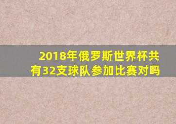 2018年俄罗斯世界杯共有32支球队参加比赛对吗