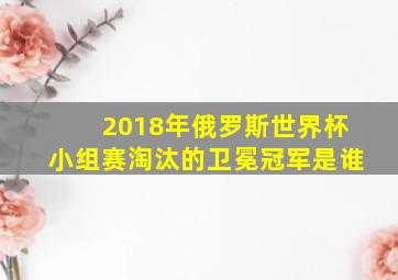 2018年俄罗斯世界杯小组赛淘汰的卫冕冠军是谁