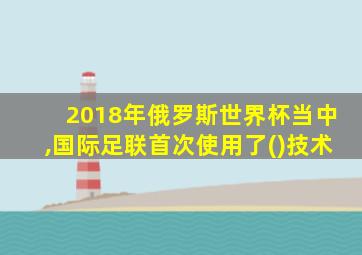 2018年俄罗斯世界杯当中,国际足联首次使用了()技术