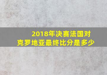 2018年决赛法国对克罗地亚最终比分是多少