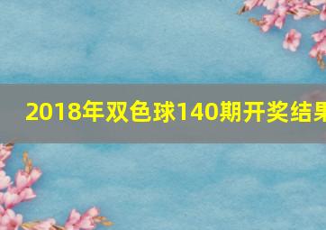 2018年双色球140期开奖结果