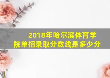 2018年哈尔滨体育学院单招录取分数线是多少分