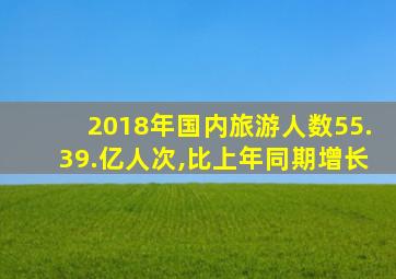 2018年国内旅游人数55.39.亿人次,比上年同期增长